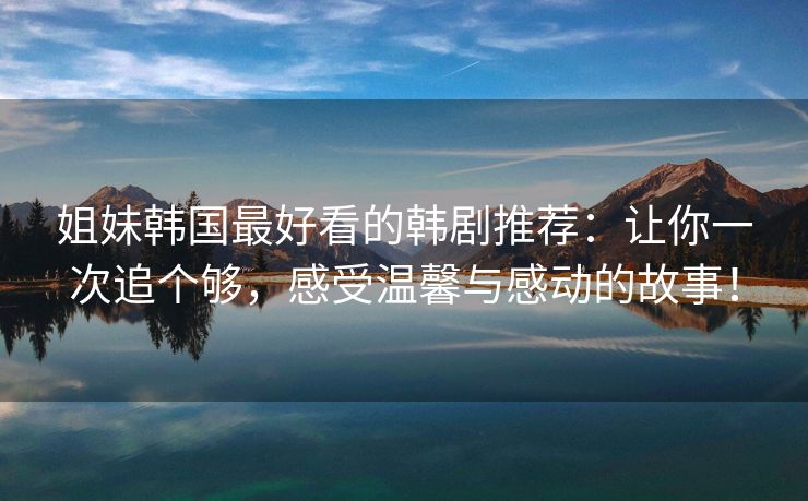 姐妹韩国最好看的韩剧推荐：让你一次追个够，感受温馨与感动的故事！