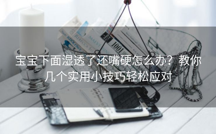 宝宝下面湿透了还嘴硬怎么办？教你几个实用小技巧轻松应对