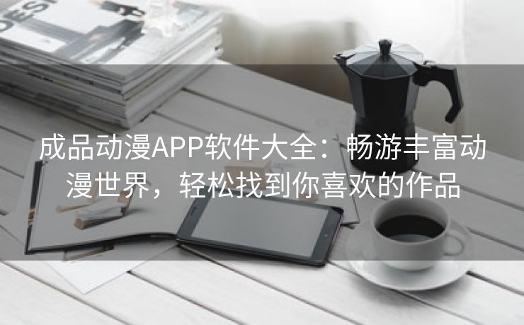成品动漫APP软件大全：畅游丰富动漫世界，轻松找到你喜欢的作品