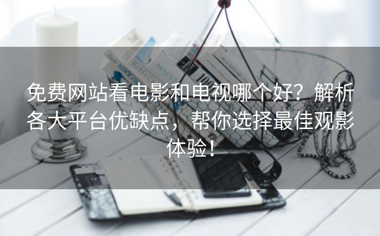 免费网站看电影和电视哪个好？解析各大平台优缺点，帮你选择最佳观影体验！