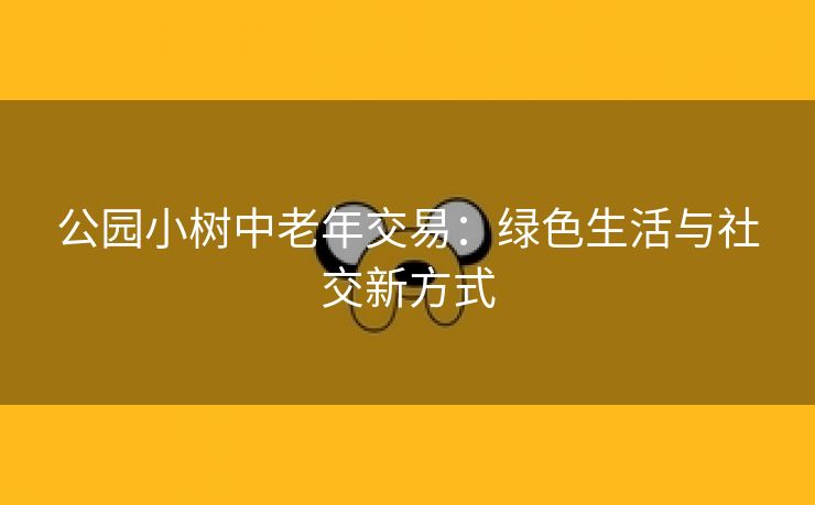 公园小树中老年交易：绿色生活与社交新方式