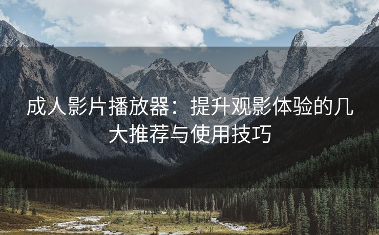 成人影片播放器：提升观影体验的几大推荐与使用技巧
