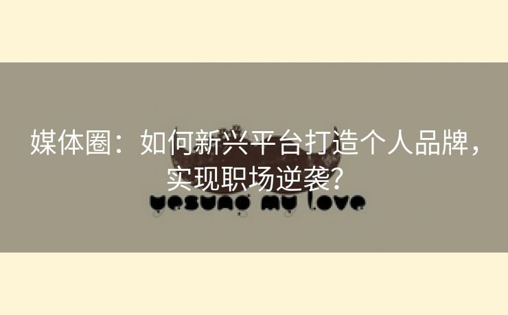 媒体圈：如何新兴平台打造个人品牌，实现职场逆袭？