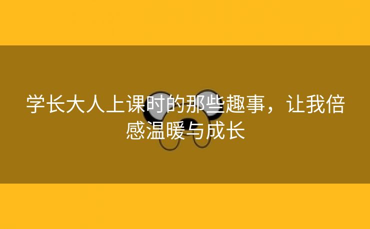 学长大人上课时的那些趣事，让我倍感温暖与成长