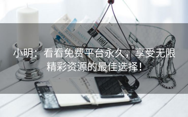 小明：看看免费平台永久，享受无限精彩资源的最佳选择！