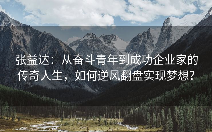 张益达：从奋斗青年到成功企业家的传奇人生，如何逆风翻盘实现梦想？