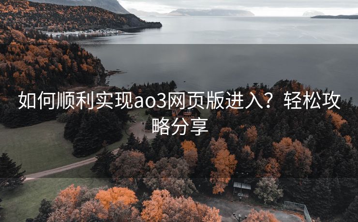 如何顺利实现ao3网页版进入？轻松攻略分享