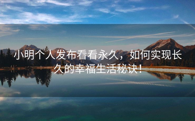 小明个人发布看看永久，如何实现长久的幸福生活秘诀！