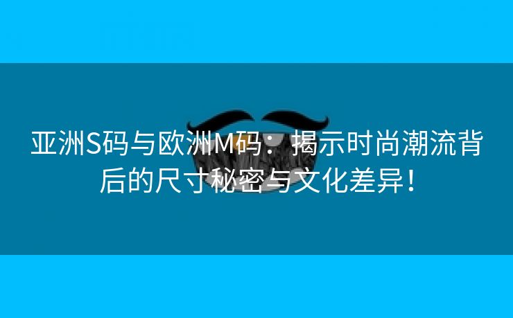 亚洲S码与欧洲M码：揭示时尚潮流背后的尺寸秘密与文化差异！