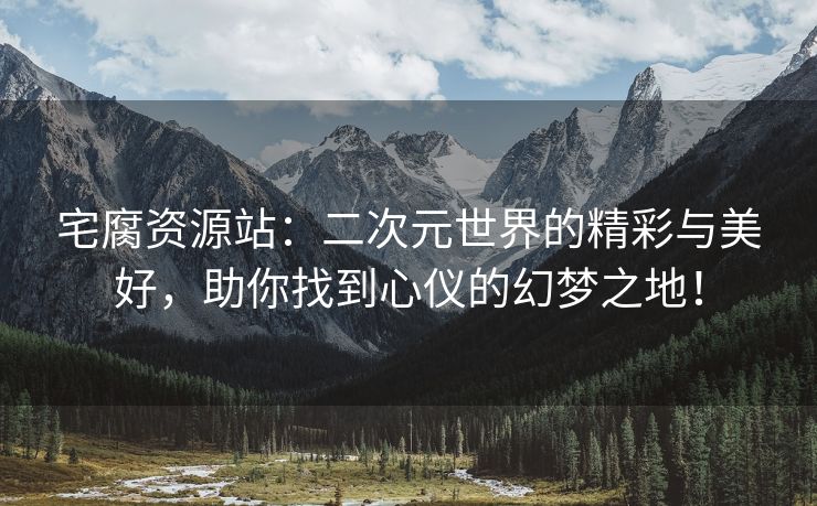 宅腐资源站：二次元世界的精彩与美好，助你找到心仪的幻梦之地！