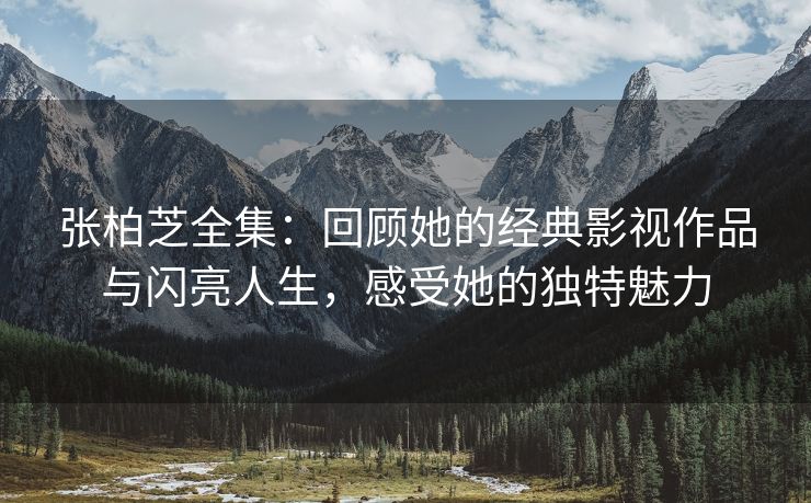张柏芝全集：回顾她的经典影视作品与闪亮人生，感受她的独特魅力