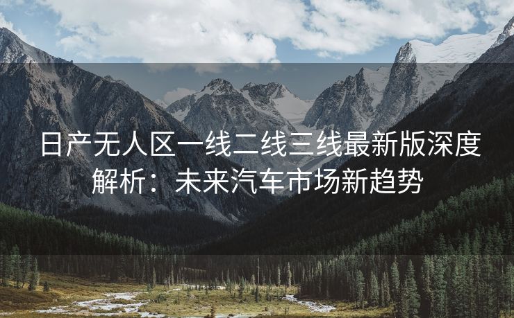 日产无人区一线二线三线最新版深度解析：未来汽车市场新趋势