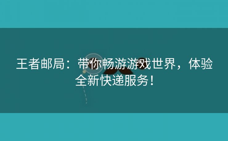 王者邮局：带你畅游游戏世界，体验全新快递服务！