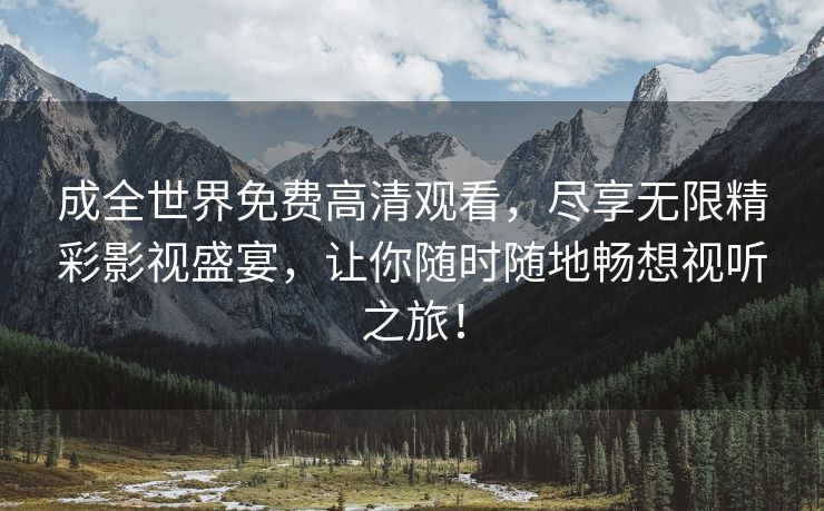 成全世界免费高清观看，尽享无限精彩影视盛宴，让你随时随地畅想视听之旅！