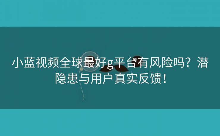 小蓝视频全球最好g平台有风险吗？潜隐患与用户真实反馈！