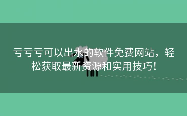 亏亏亏可以出水的软件免费网站，轻松获取最新资源和实用技巧！