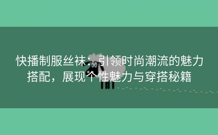 快播制服丝袜：引领时尚潮流的魅力搭配，展现个性魅力与穿搭秘籍