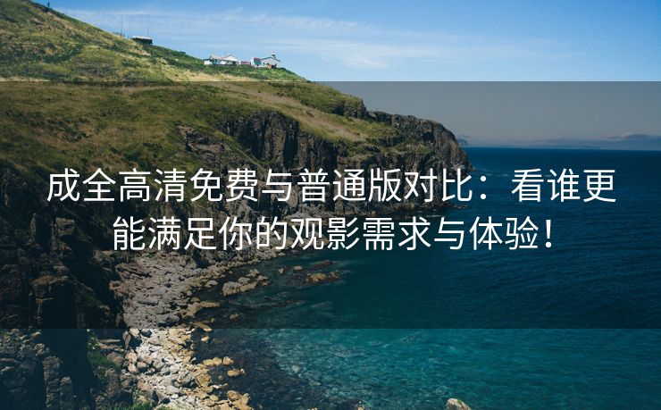 成全高清免费与普通版对比：看谁更能满足你的观影需求与体验！