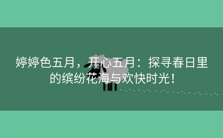 婷婷色五月，开心五月：探寻春日里的缤纷花海与欢快时光！