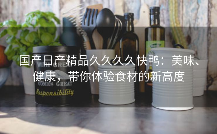 国产日产精品久久久久快鸭：美味、健康，带你体验食材的新高度