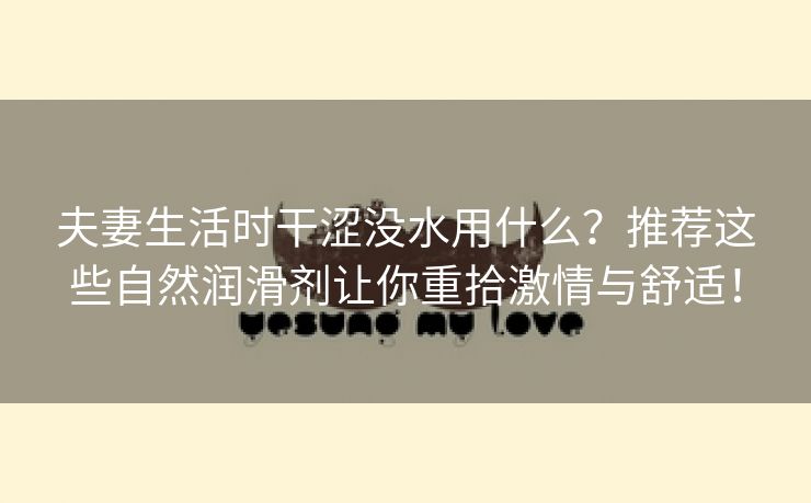 夫妻生活时干涩没水用什么？推荐这些自然润滑剂让你重拾激情与舒适！