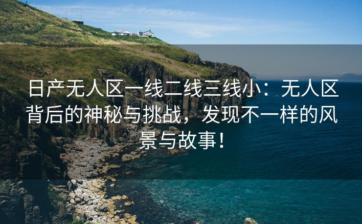 日产无人区一线二线三线小：无人区背后的神秘与挑战，发现不一样的风景与故事！