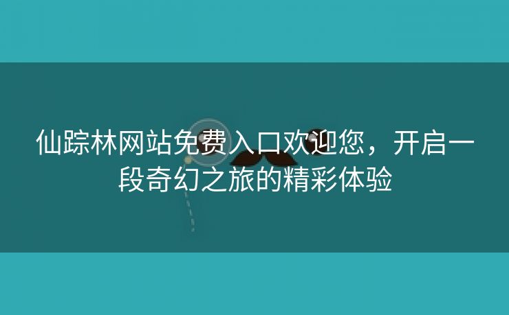 仙踪林网站免费入口欢迎您，开启一段奇幻之旅的精彩体验