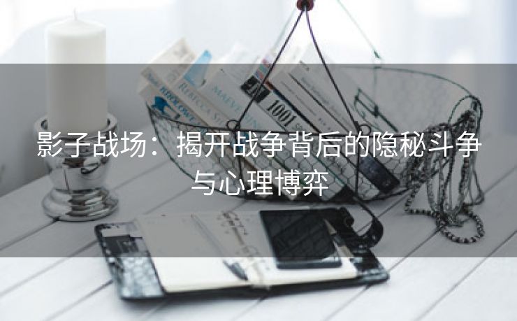 影子战场：揭开战争背后的隐秘斗争与心理博弈