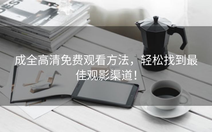 成全高清免费观看方法，轻松找到最佳观影渠道！