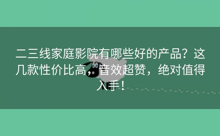 二三线家庭影院有哪些好的产品？这几款性价比高，音效超赞，绝对值得入手！
