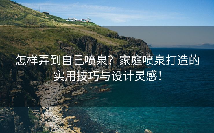 怎样弄到自己喷泉？家庭喷泉打造的实用技巧与设计灵感！