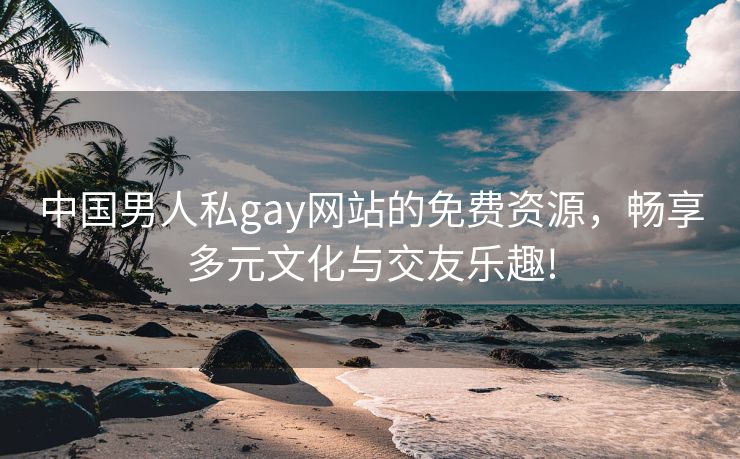中国男人私gay网站的免费资源，畅享多元文化与交友乐趣!