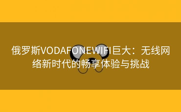 俄罗斯VODAFONEWIFI巨大：无线网络新时代的畅享体验与挑战