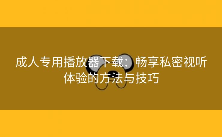 成人专用播放器下载：畅享私密视听体验的方法与技巧