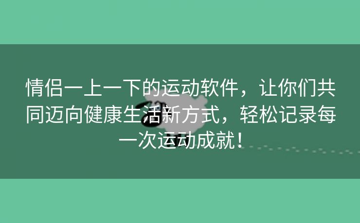 情侣一上一下的运动软件，让你们共同迈向健康生活新方式，轻松记录每一次运动成就！