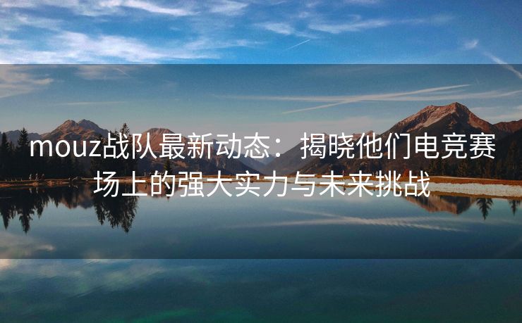 mouz战队最新动态：揭晓他们电竞赛场上的强大实力与未来挑战