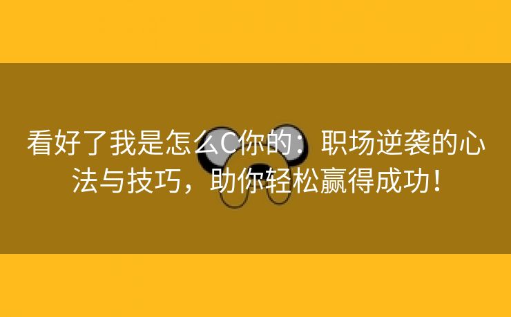 看好了我是怎么C你的：职场逆袭的心法与技巧，助你轻松赢得成功！