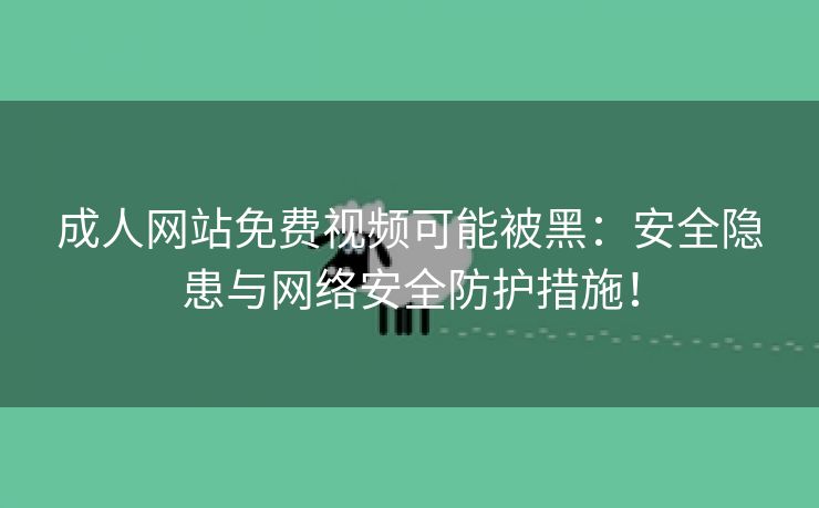 成人网站免费视频可能被黑：安全隐患与网络安全防护措施！