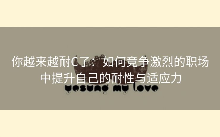 你越来越耐C了：如何竞争激烈的职场中提升自己的耐性与适应力