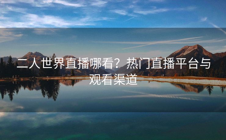 二人世界直播哪看？热门直播平台与观看渠道