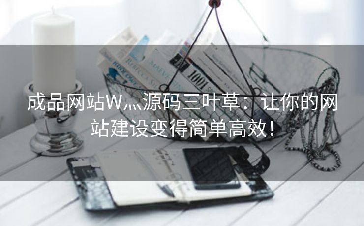 成品网站W灬源码三叶草：让你的网站建设变得简单高效！