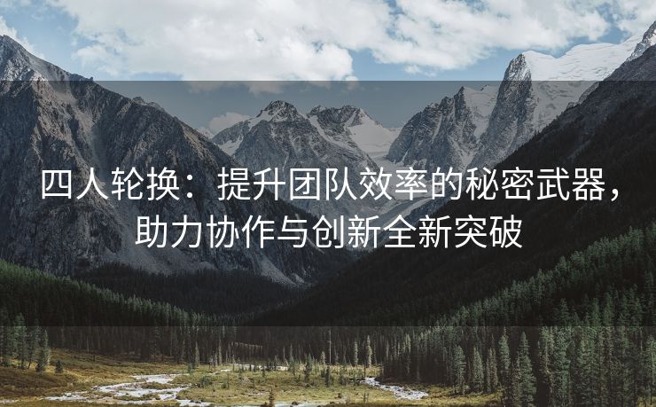 四人轮换：提升团队效率的秘密武器，助力协作与创新全新突破