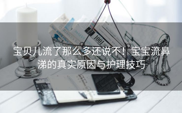 宝贝儿流了那么多还说不！宝宝流鼻涕的真实原因与护理技巧
