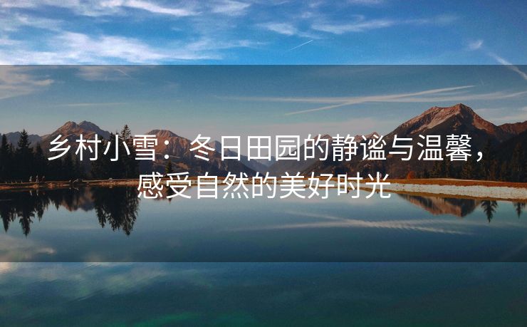 乡村小雪：冬日田园的静谧与温馨，感受自然的美好时光