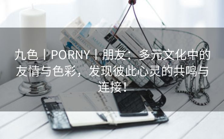 九色丨PORNY丨朋友：多元文化中的友情与色彩，发现彼此心灵的共鸣与连接！