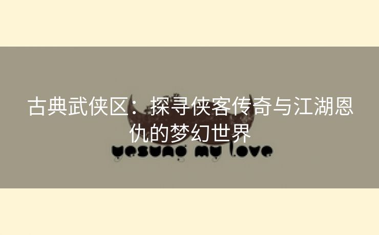古典武侠区：探寻侠客传奇与江湖恩仇的梦幻世界