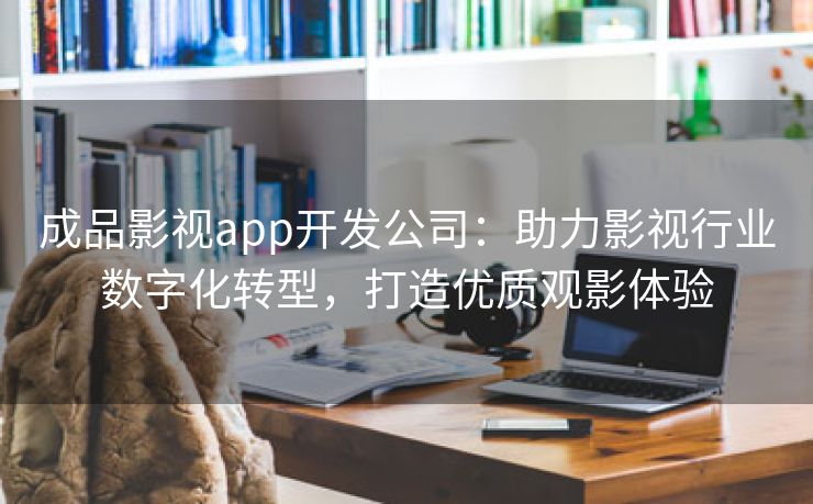 成品影视app开发公司：助力影视行业数字化转型，打造优质观影体验