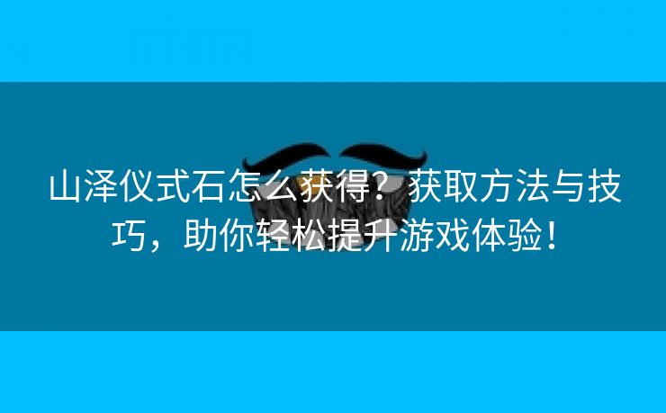 山泽仪式石怎么获得？获取方法与技巧，助你轻松提升游戏体验！