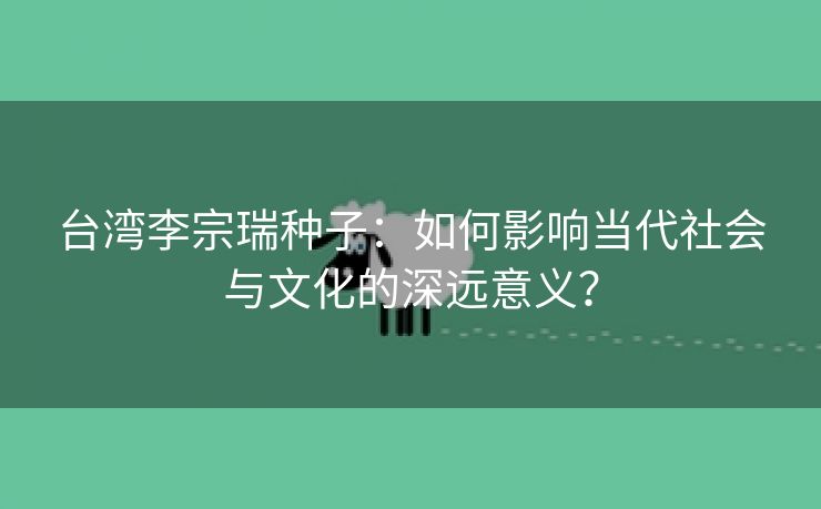 台湾李宗瑞种子：如何影响当代社会与文化的深远意义？