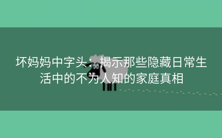 坏妈妈中字头：揭示那些隐藏日常生活中的不为人知的家庭真相